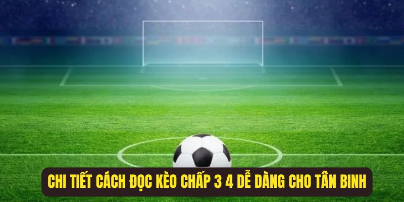 Chi tiết cách đọc kèo chấp 3 4 dễ dàng cho tân binh